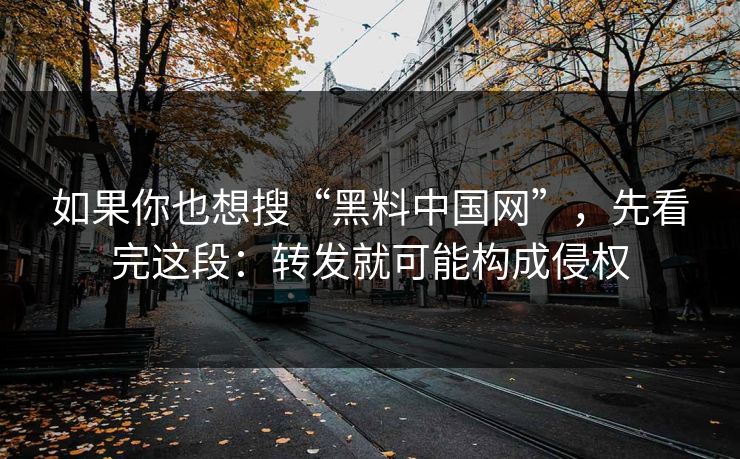 如果你也想搜“黑料中国网”，先看完这段：转发就可能构成侵权