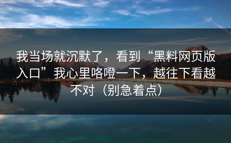 我当场就沉默了，看到“黑料网页版入口”我心里咯噔一下，越往下看越不对（别急着点）